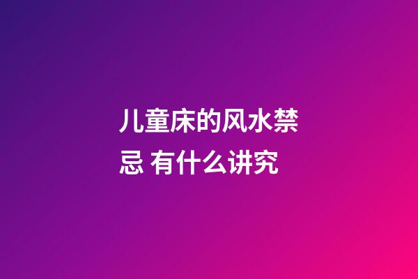 儿童床的风水禁忌 有什么讲究